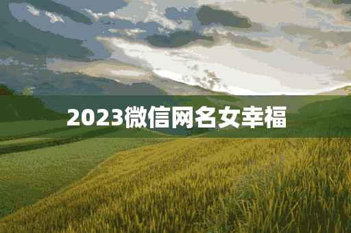 2023微信网名女幸福(202微信昵称女生简短好听)